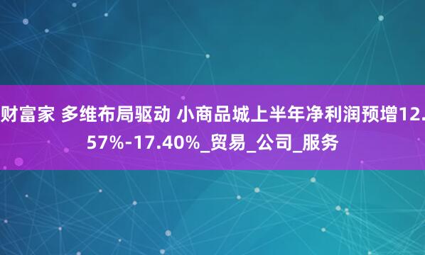 财富家 多维布局驱动 小商品城上半年净利润预增12.57%-17.40%_贸易_公司_服务