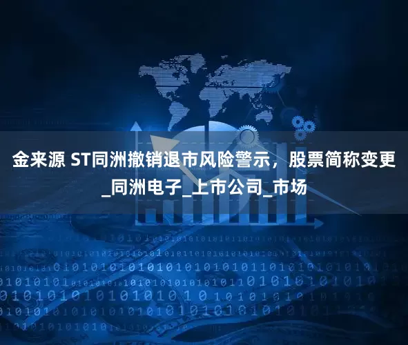金来源 ST同洲撤销退市风险警示，股票简称变更_同洲电子_上市公司_市场