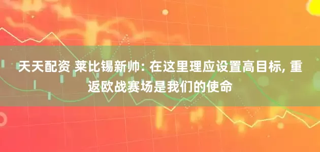 天天配资 莱比锡新帅: 在这里理应设置高目标, 重返欧战赛场是我们的使命