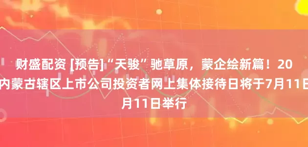 财盛配资 [预告]“天骏”驰草原，蒙企绘新篇！2025年内蒙古辖区上市公司投资者网上集体接待日将于7月11日举行