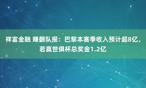 祥富金融 赚翻队报：巴黎本赛季收入预计超8亿，若赢世俱杯总奖金1.2亿