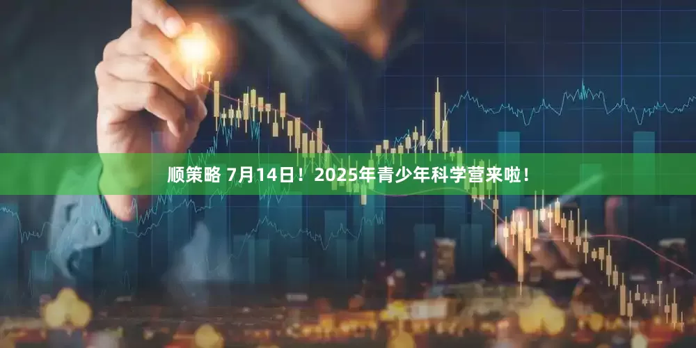 顺策略 7月14日！2025年青少年科学营来啦！