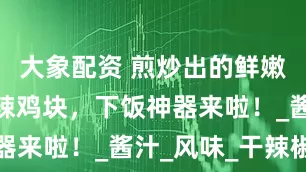 大象配资 煎炒出的鲜嫩！陕西甜辣鸡块，下饭神器来啦！_酱汁_风味_干辣椒