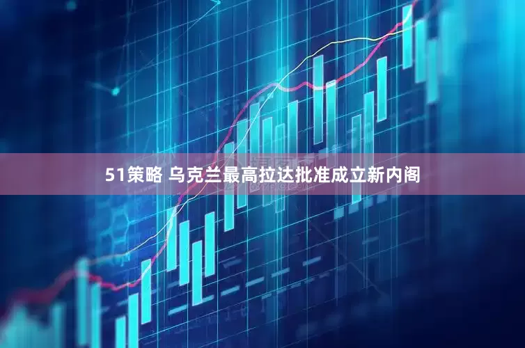 51策略 乌克兰最高拉达批准成立新内阁