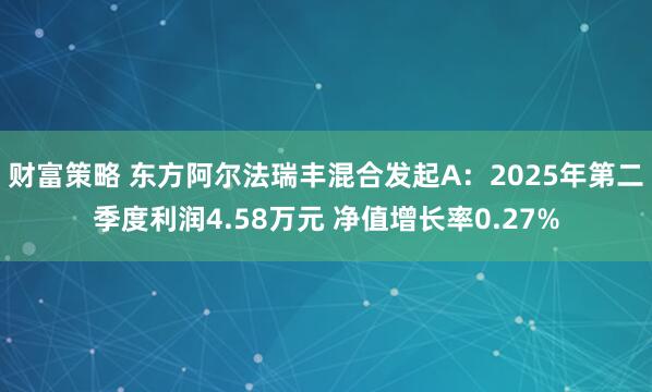 财富策略 东方阿尔法瑞丰混合发起A：2025年第二季度利润4.58万元 净值增长率0.27%