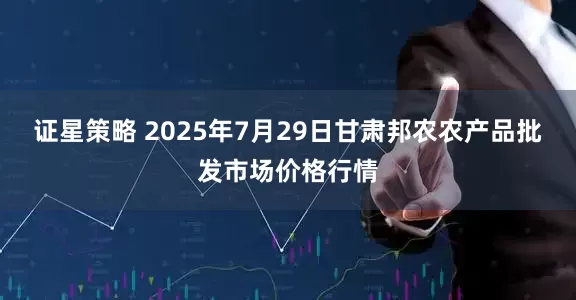 证星策略 2025年7月29日甘肃邦农农产品批发市场价格行情