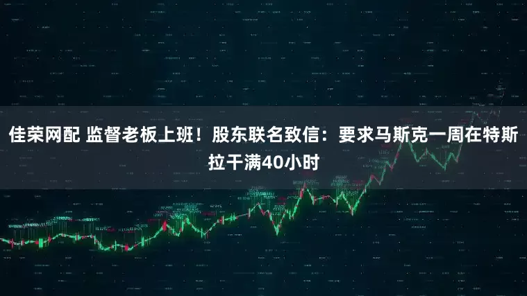 佳荣网配 监督老板上班！股东联名致信：要求马斯克一周在特斯拉干满40小时