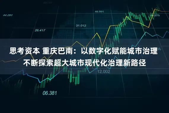 思考资本 重庆巴南：以数字化赋能城市治理 不断探索超大城市现代化治理新路径