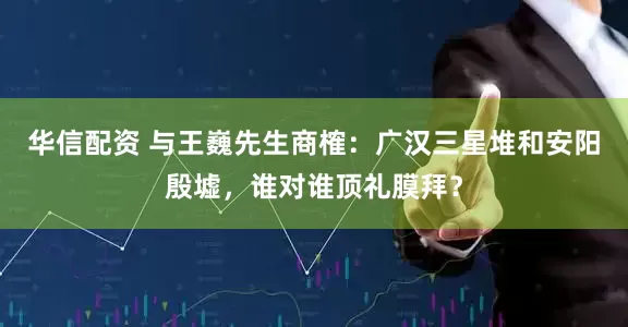 华信配资 与王巍先生商榷：广汉三星堆和安阳殷墟，谁对谁顶礼膜拜？