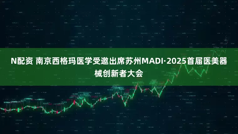 N配资 南京西格玛医学受邀出席苏州MADI·2025首届医美器械创新者大会