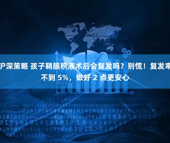 沪深策略 孩子鞘膜积液术后会复发吗？别慌！复发率不到 5%，做好 2 点更安心