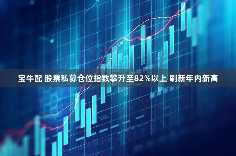 宝牛配 股票私募仓位指数攀升至82%以上 刷新年内新高