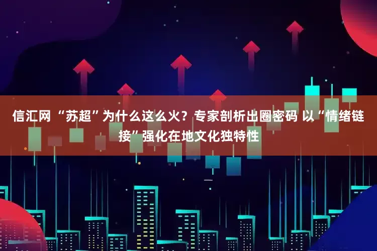信汇网 “苏超”为什么这么火？专家剖析出圈密码 以“情绪链接”强化在地文化独特性
