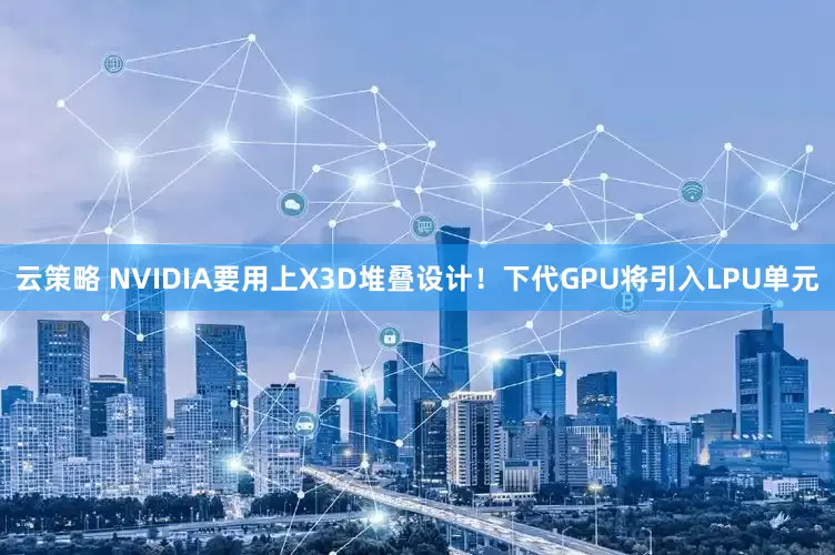 云策略 NVIDIA要用上X3D堆叠设计！下代GPU将引入LPU单元