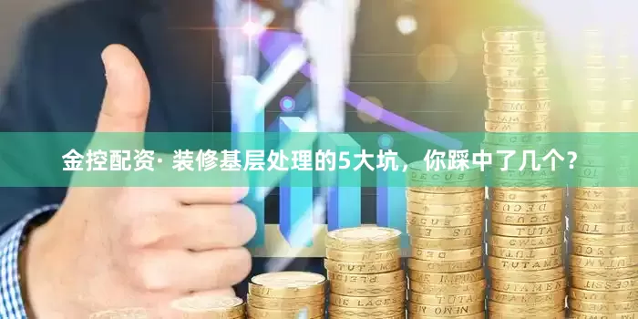 金控配资· 装修基层处理的5大坑，你踩中了几个？