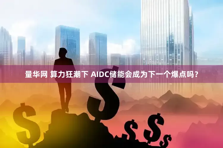 量华网 算力狂潮下 AIDC储能会成为下一个爆点吗？