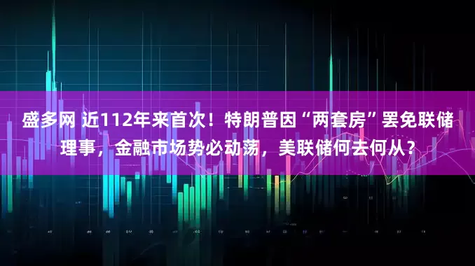 盛多网 近112年来首次！特朗普因“两套房”罢免联储理事，金融市场势必动荡，美联储何去何从？