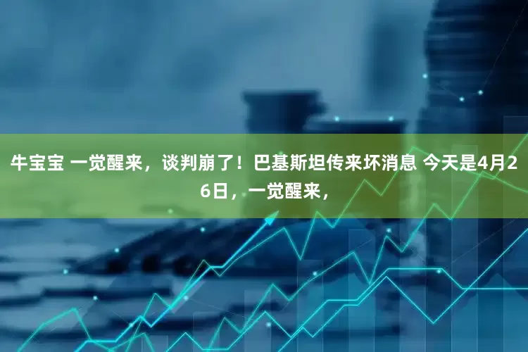牛宝宝 一觉醒来，谈判崩了！巴基斯坦传来坏消息 今天是4月26日，一觉醒来，