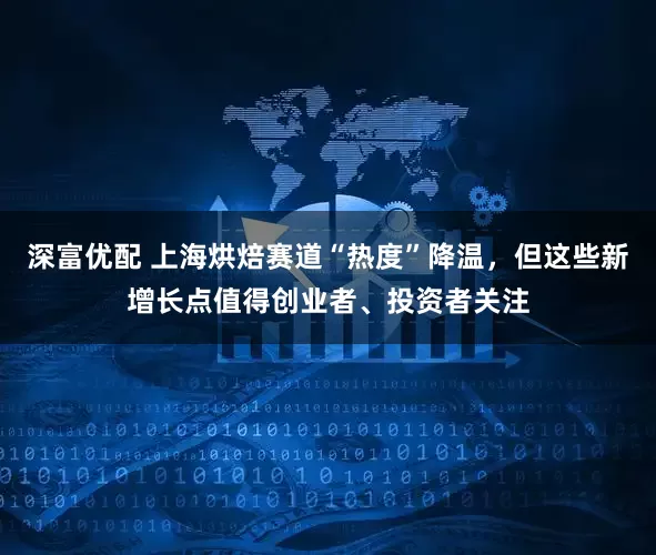 深富优配 上海烘焙赛道“热度”降温，但这些新增长点值得创业者、投资者关注