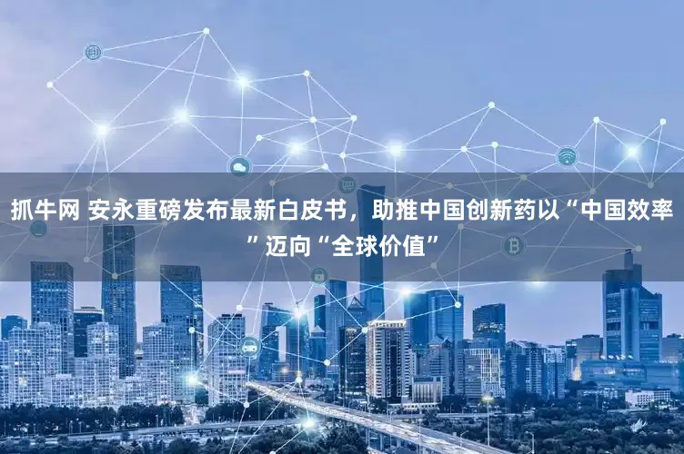 抓牛网 安永重磅发布最新白皮书，助推中国创新药以“中国效率”迈向“全球价值”